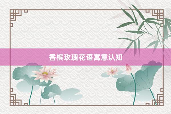 香槟玫瑰花语寓意认知