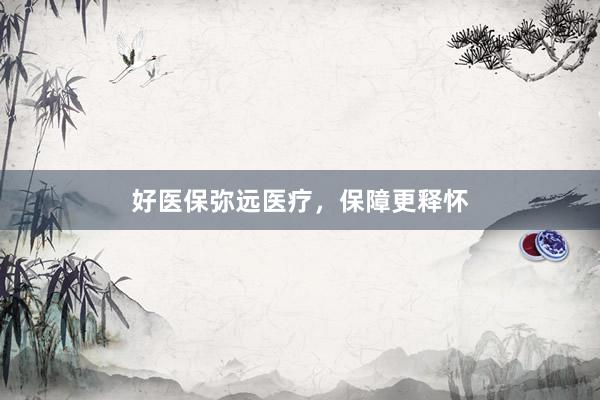 好医保弥远医疗,保障更释怀