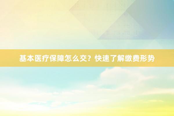 基本医疗保障怎么交？快速了解缴费形势