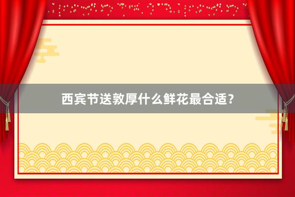 西宾节送敦厚什么鲜花最合适？