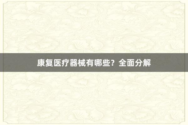 康复医疗器械有哪些？全面分解
