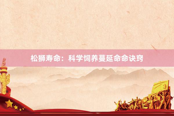松狮寿命：科学饲养蔓延命命诀窍