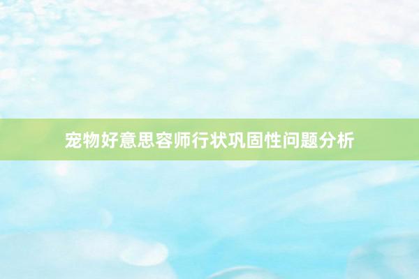 宠物好意思容师行状巩固性问题分析